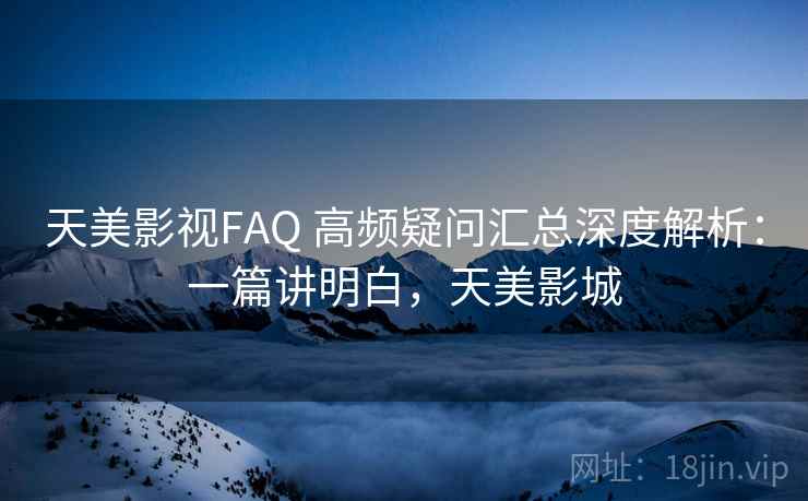 天美影视FAQ 高频疑问汇总深度解析：一篇讲明白，天美影城