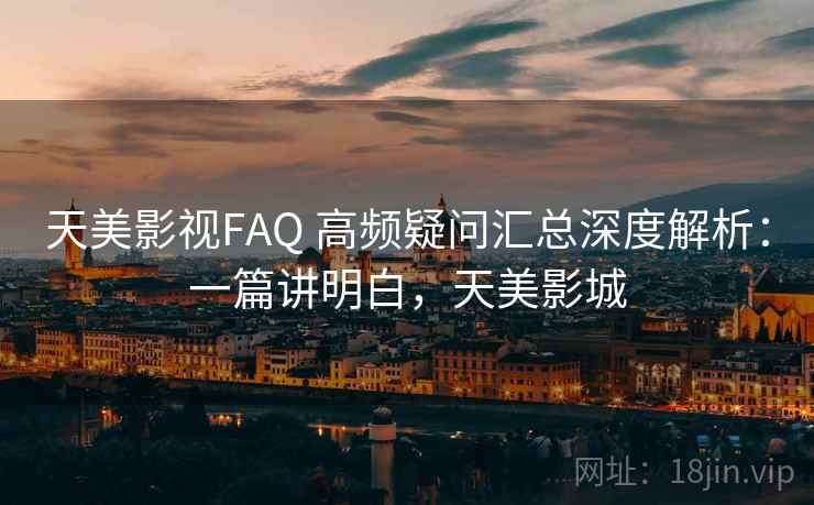 天美影视FAQ 高频疑问汇总深度解析：一篇讲明白，天美影城