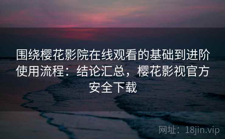 围绕樱花影院在线观看的基础到进阶使用流程：结论汇总，樱花影视官方安全下载