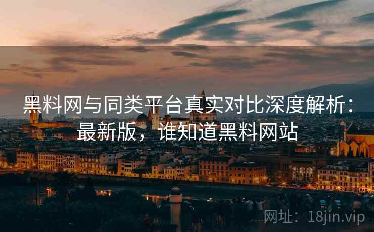 黑料网与同类平台真实对比深度解析：最新版，谁知道黑料网站