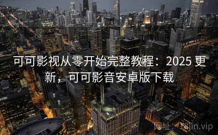 可可影视从零开始完整教程：2025 更新，可可影音安卓版下载