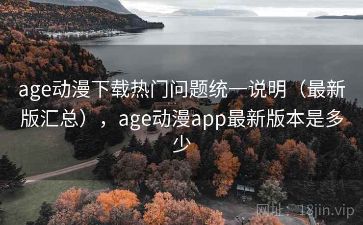 age动漫下载热门问题统一说明（最新版汇总），age动漫app最新版本是多少