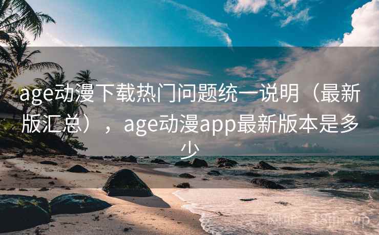 age动漫下载热门问题统一说明（最新版汇总），age动漫app最新版本是多少