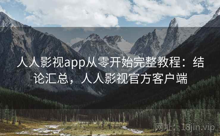 人人影视app从零开始完整教程：结论汇总，人人影视官方客户端