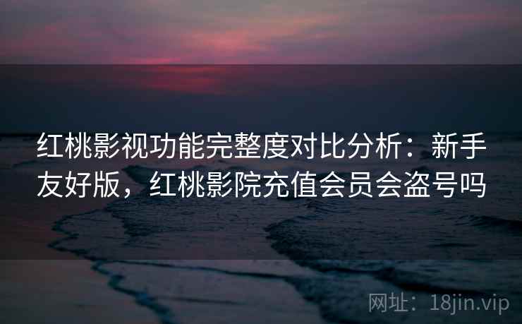 红桃影视功能完整度对比分析：新手友好版，红桃影院充值会员会盗号吗