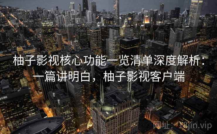柚子影视核心功能一览清单深度解析:一篇讲明白,柚子影视客户端 柚子影视核心功能一览清单深度解析:一篇讲明白,柚子影视客户端