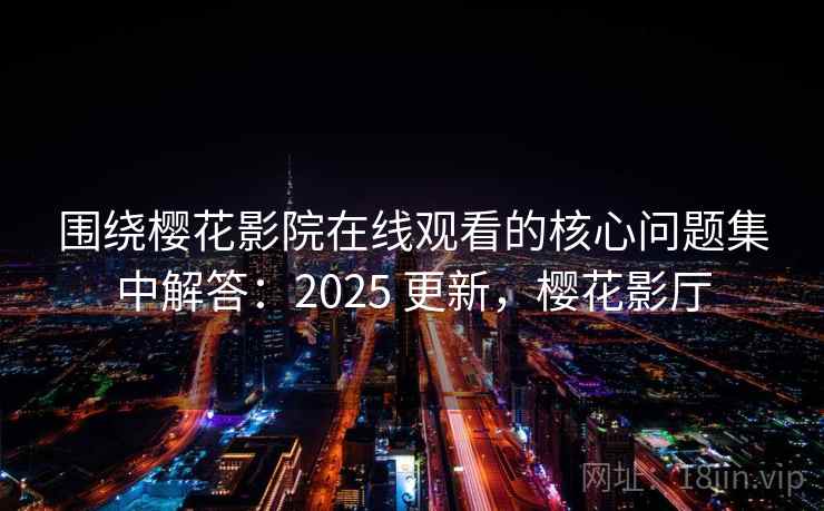 围绕樱花影院在线观看的核心问题集中解答：2025 更新，樱花影厅