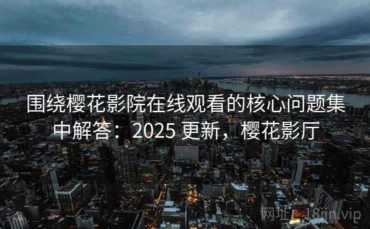 围绕樱花影院在线观看的核心问题集中解答：2025 更新，樱花影厅