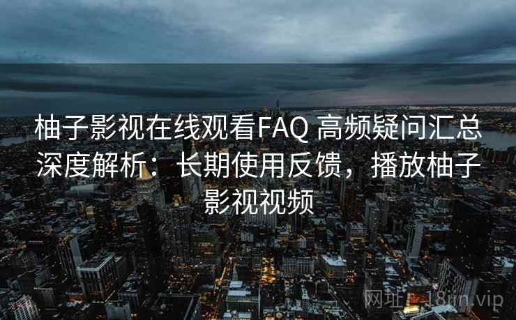 柚子影视在线观看FAQ 高频疑问汇总深度解析：长期使用反馈，播放柚子影视视频