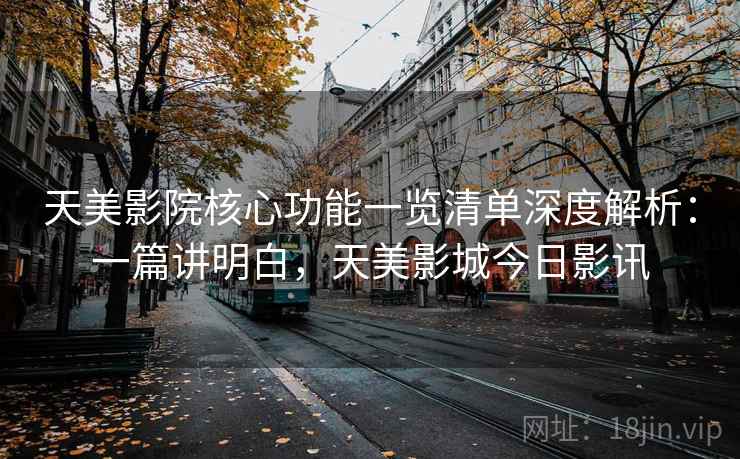 天美影院核心功能一览清单深度解析：一篇讲明白，天美影城今日影讯