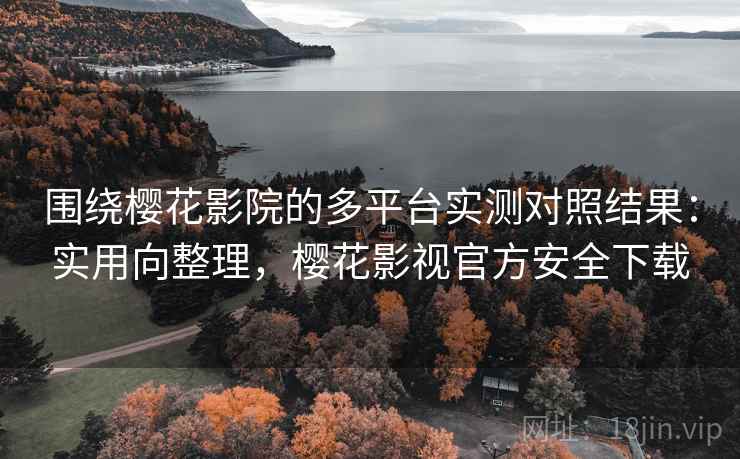 围绕樱花影院的多平台实测对照结果：实用向整理，樱花影视官方安全下载