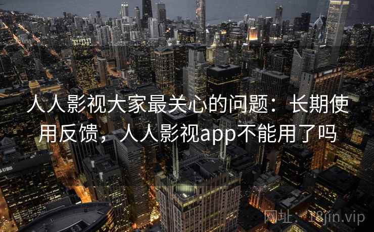 人人影视大家最关心的问题：长期使用反馈，人人影视app不能用了吗