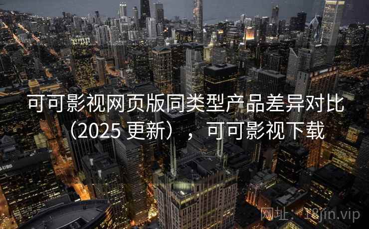 可可影视网页版同类型产品差异对比(2025 更新),可可影视下载 可可影视网页版同类型产品差异对比(2025 更新),可可影视下载