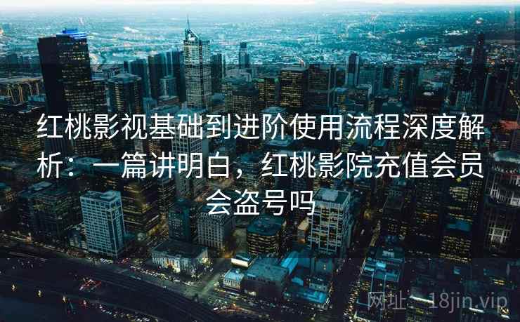 红桃影视基础到进阶使用流程深度解析:一篇讲明白,红桃影院充值会员会盗号吗 红桃影视基础到进阶使用流程深度解析:一篇讲明白,红桃影院充值会员会盗号吗