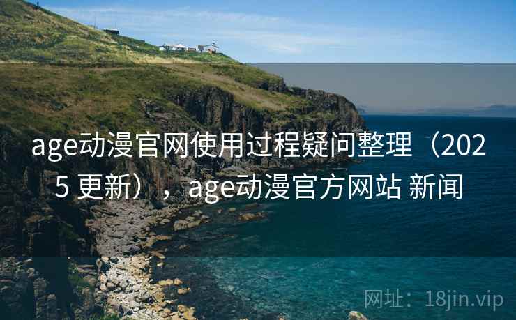 age动漫官网使用过程疑问整理(2025 更新),age动漫官方网站 新闻 age动漫官网使用过程疑问整理(2025 更新),age动漫官方网站 新闻
