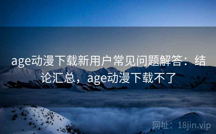 age动漫下载新用户常见问题解答：结论汇总，age动漫下载不了