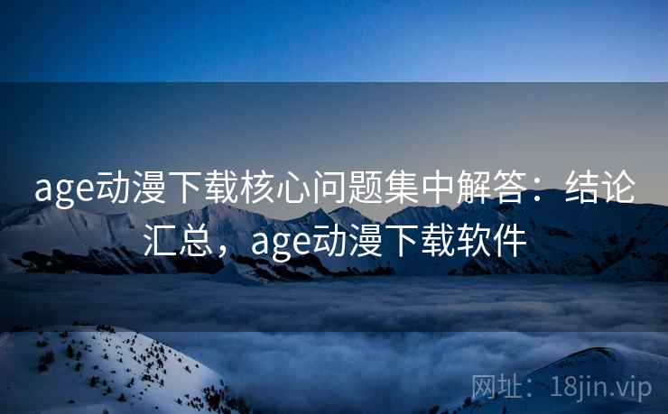 age动漫下载核心问题集中解答：结论汇总，age动漫下载软件