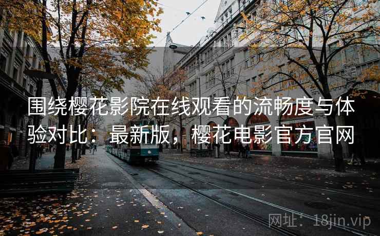 围绕樱花影院在线观看的流畅度与体验对比：最新版，樱花电影官方官网