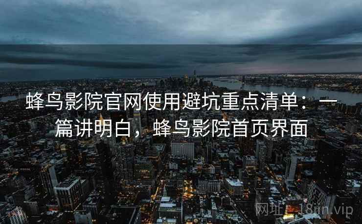 蜂鸟影院官网使用避坑重点清单：一篇讲明白，蜂鸟影院首页界面