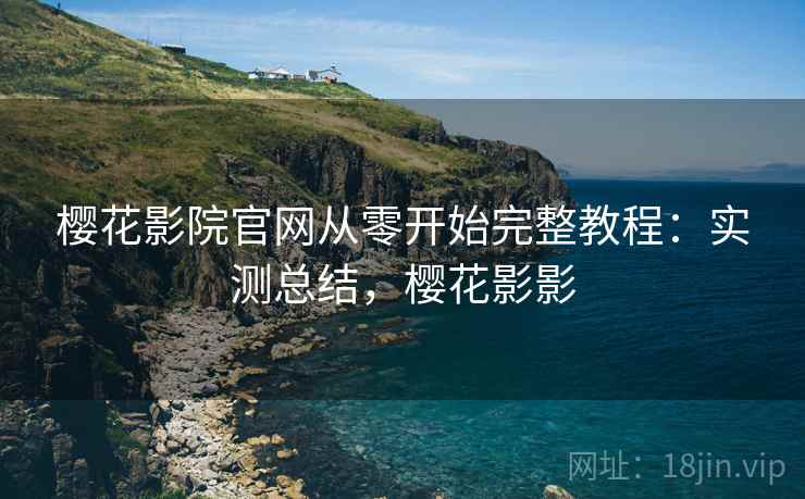 樱花影院官网从零开始完整教程：实测总结，樱花影影