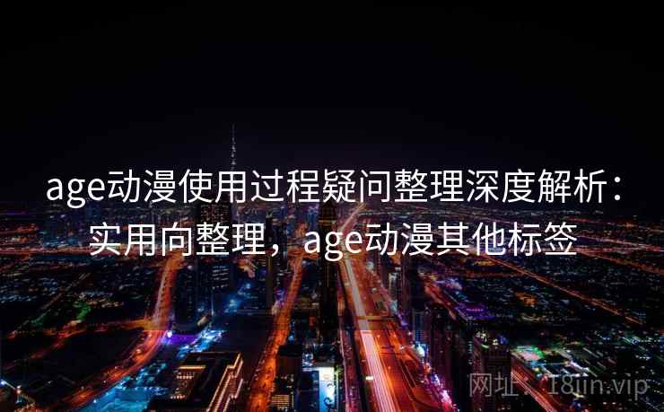 age动漫使用过程疑问整理深度解析：实用向整理，age动漫其他标签