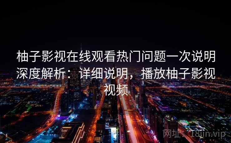 柚子影视在线观看热门问题一次说明深度解析:详细说明,播放柚子影视视频 柚子影视在线观看热门问题一次说明深度解析:详细说明,播放柚子影视视频