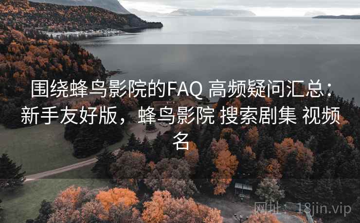 围绕蜂鸟影院的FAQ 高频疑问汇总：新手友好版，蜂鸟影院 搜索剧集 视频名