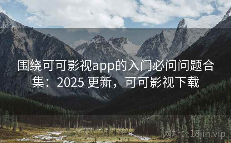围绕可可影视app的入门必问问题合集:2025 更新,可可影视下载 围绕可可影视app的入门必问问题合集:2025 更新,可可影视下载