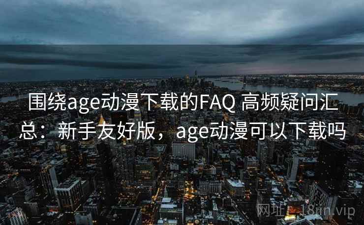 围绕age动漫下载的FAQ 高频疑问汇总：新手友好版，age动漫可以下载吗