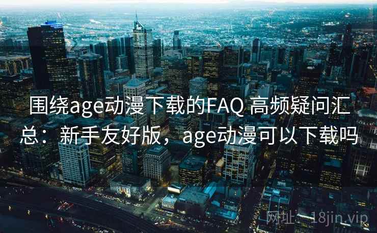围绕age动漫下载的FAQ 高频疑问汇总：新手友好版，age动漫可以下载吗
