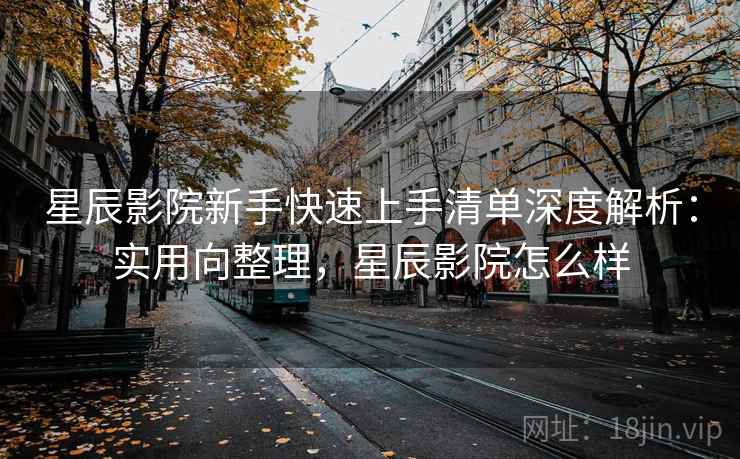 星辰影院新手快速上手清单深度解析：实用向整理，星辰影院怎么样
