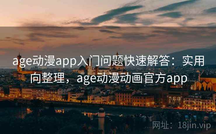 age动漫app入门问题快速解答：实用向整理，age动漫动画官方app