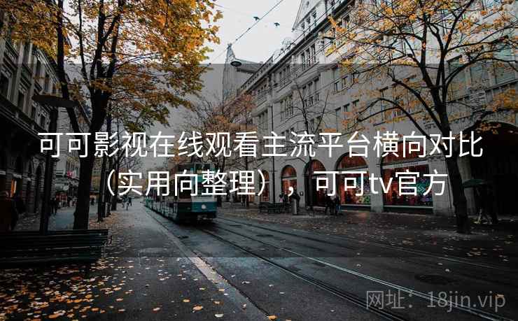 可可影视在线观看主流平台横向对比（实用向整理），可可tv官方