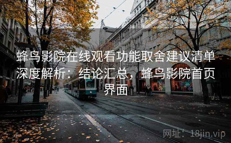 蜂鸟影院在线观看功能取舍建议清单深度解析：结论汇总，蜂鸟影院首页界面