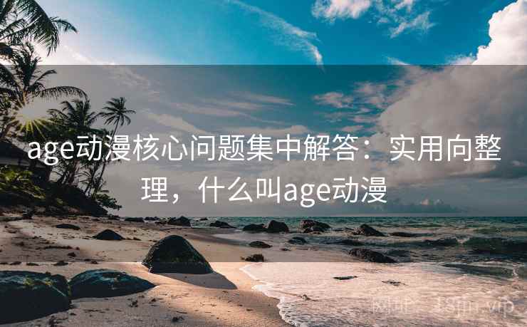 age动漫核心问题集中解答：实用向整理，什么叫age动漫