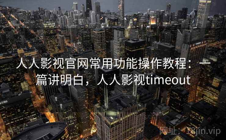 人人影视官网常用功能操作教程：一篇讲明白，人人影视timeout