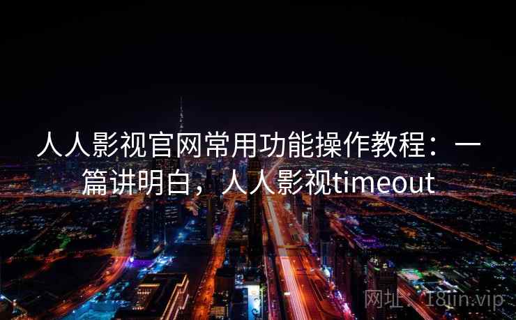 人人影视官网常用功能操作教程：一篇讲明白，人人影视timeout