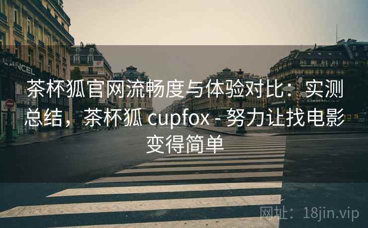 茶杯狐官网流畅度与体验对比：实测总结，茶杯狐 cupfox - 努力让找电影变得简单