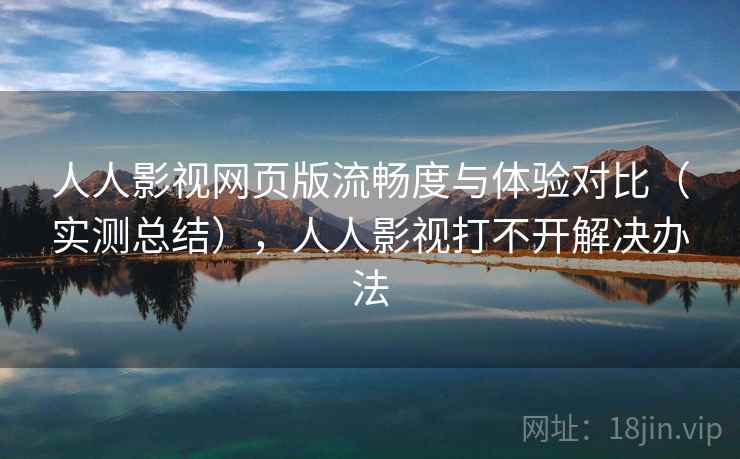 人人影视网页版流畅度与体验对比（实测总结），人人影视打不开解决办法