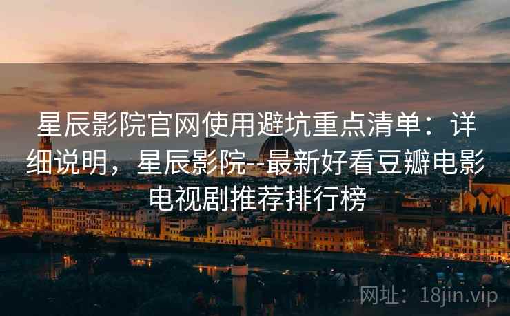 星辰影院官网使用避坑重点清单：详细说明，星辰影院--最新好看豆瓣电影电视剧推荐排行榜