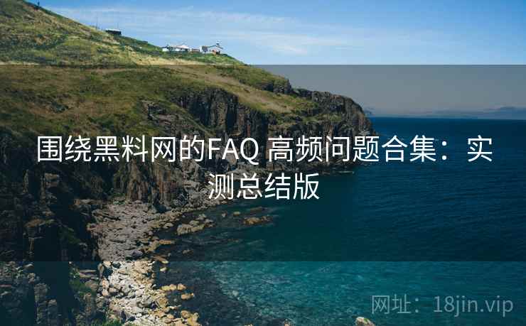 围绕黑料网的FAQ 高频问题合集：实测总结版