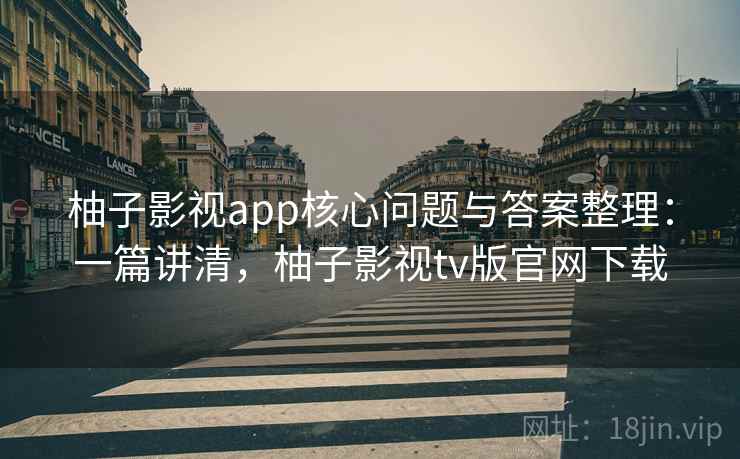 柚子影视app核心问题与答案整理：一篇讲清，柚子影视tv版官网下载