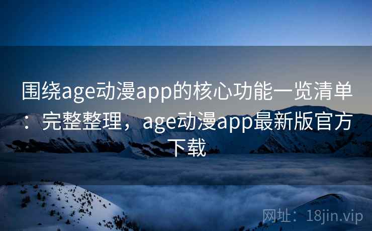 围绕age动漫app的核心功能一览清单：完整整理，age动漫app最新版官方下载