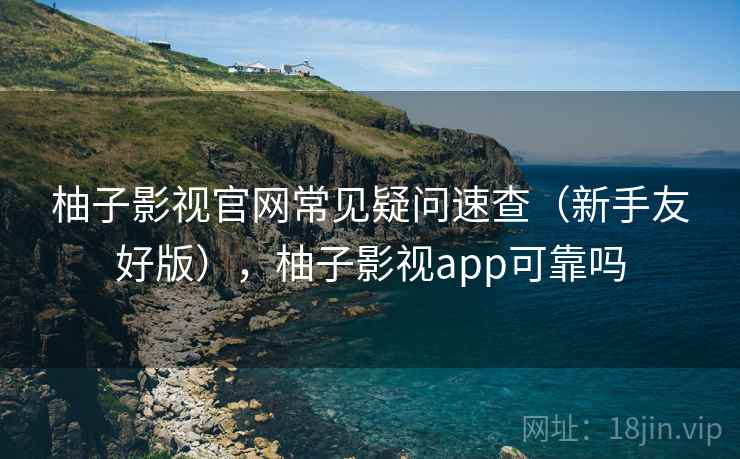 柚子影视官网常见疑问速查（新手友好版），柚子影视app可靠吗