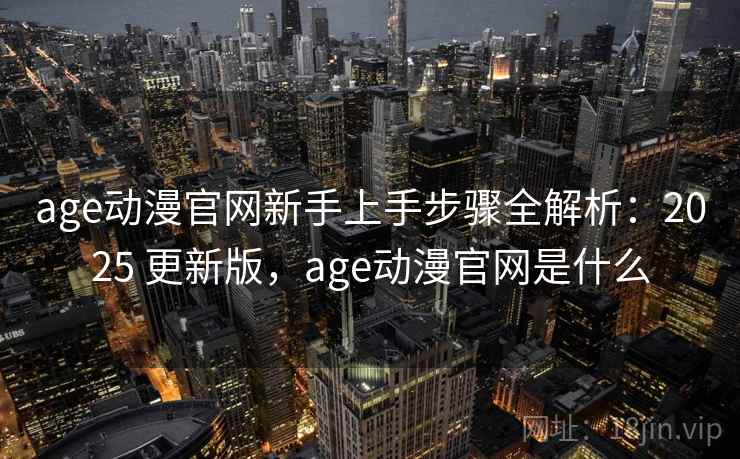 age动漫官网新手上手步骤全解析：2025 更新版，age动漫官网是什么