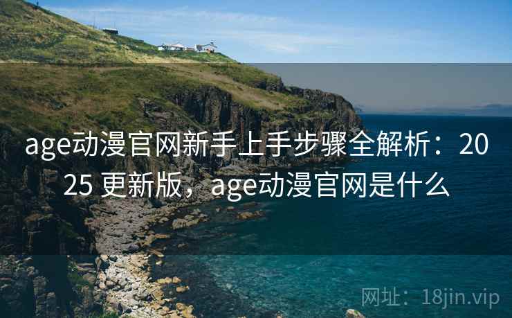 age动漫官网新手上手步骤全解析：2025 更新版，age动漫官网是什么