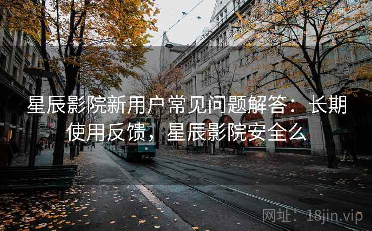星辰影院新用户常见问题解答：长期使用反馈，星辰影院安全么