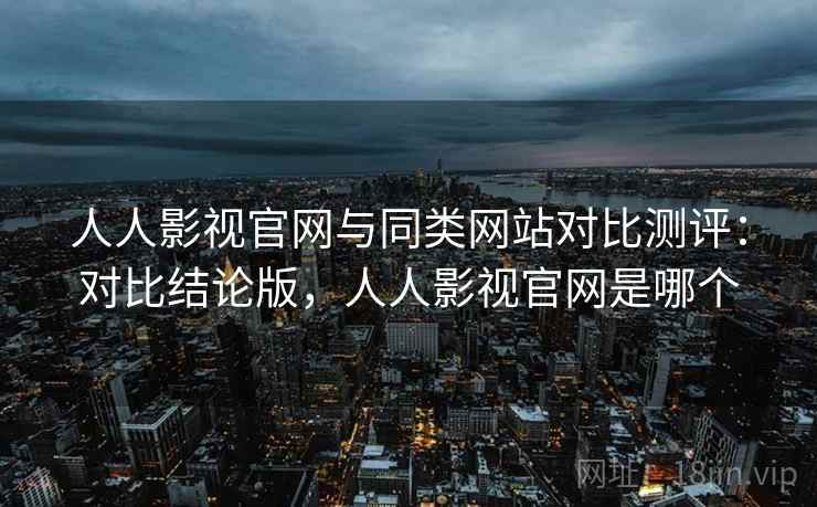 人人影视官网与同类网站对比测评：对比结论版，人人影视官网是哪个