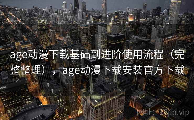 age动漫下载基础到进阶使用流程（完整整理），age动漫下载安装官方下载
