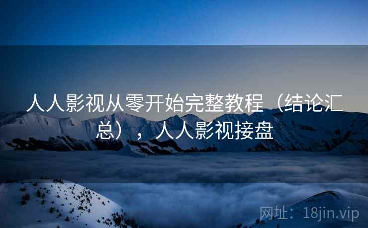 人人影视从零开始完整教程（结论汇总），人人影视接盘